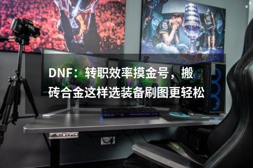 DNF：转职效率摸金号，搬砖合金这样选装备刷图更轻松-第1张-游戏相关-泓泰