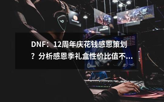 DNF：12周年庆花钱感恩策划？分析感恩季礼盒性价比值不值得入手-第1张-游戏相关-泓泰