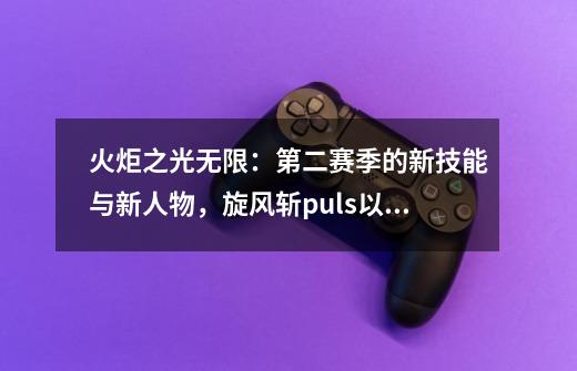 火炬之光无限：第二赛季的新技能与新人物，旋风斩puls以及龙卷风-第1张-游戏相关-泓泰