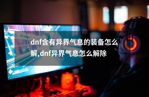 dnf含有异界气息的装备怎么解,dnf异界气息怎么解除-第1张-游戏相关-泓泰