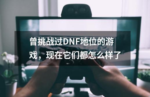 曾挑战过DNF地位的游戏，现在它们都怎么样了-第1张-游戏相关-泓泰