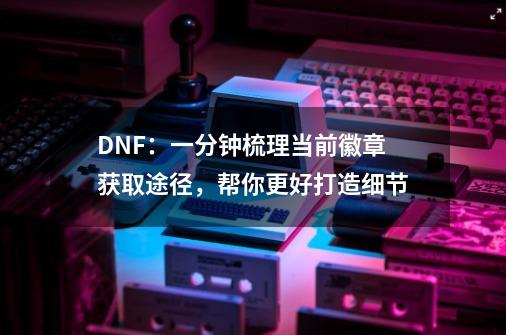 DNF：一分钟梳理当前徽章获取途径，帮你更好打造细节-第1张-游戏相关-泓泰