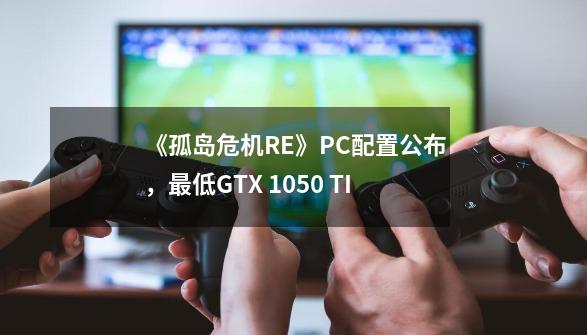 《孤岛危机RE》PC配置公布，最低GTX 1050 TI-第1张-游戏相关-泓泰