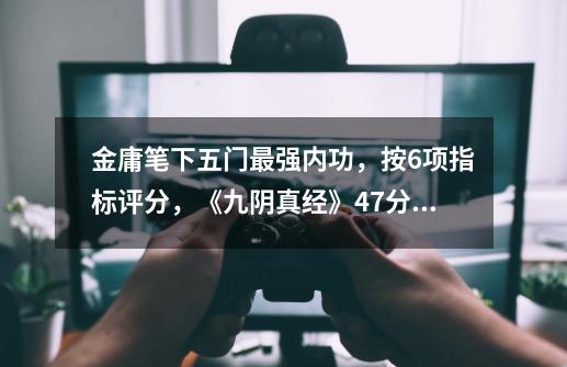 金庸笔下五门最强内功，按6项指标评分，《九阴真经》47分排第三-第1张-游戏相关-泓泰