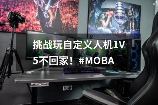 挑战玩自定义人机1V5不回家！#MOBA-第1张-游戏相关-泓泰