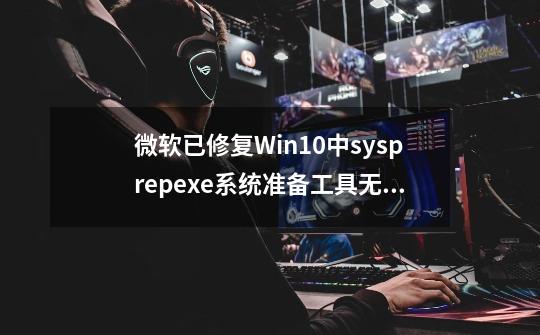 微软已修复Win10中sysprep.exe系统准备工具无法使用问题-第1张-游戏相关-泓泰