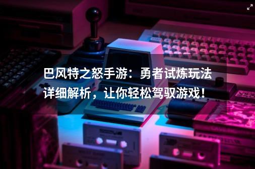 巴风特之怒手游：勇者试炼玩法详细解析，让你轻松驾驭游戏！-第1张-游戏相关-泓泰