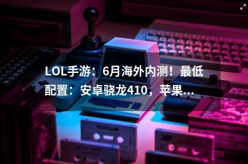 LOL手游：6月海外内测！最低配置：安卓骁龙410，苹果6-第1张-游戏相关-泓泰