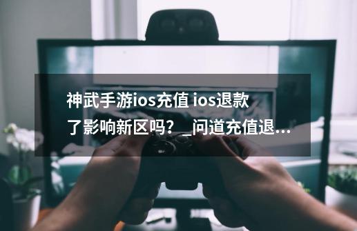 神武手游ios充值 ios退款了.影响新区吗？_问道充值退款教程-第1张-游戏相关-泓泰