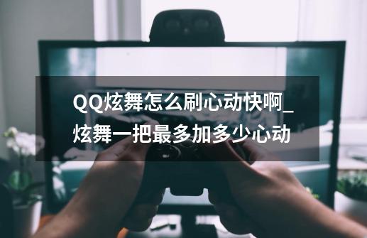 QQ炫舞怎么刷心动快啊_炫舞一把最多加多少心动-第1张-游戏相关-泓泰