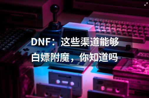 DNF：这些渠道能够白嫖附魔，你知道吗-第1张-游戏相关-泓泰