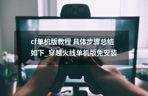 cf单机版教程 具体步骤总结如下_穿越火线单机版免安装-第1张-游戏相关-泓泰