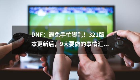 DNF：避免手忙脚乱！3.21版本更新后，9大要做的事情汇总-第1张-游戏相关-泓泰