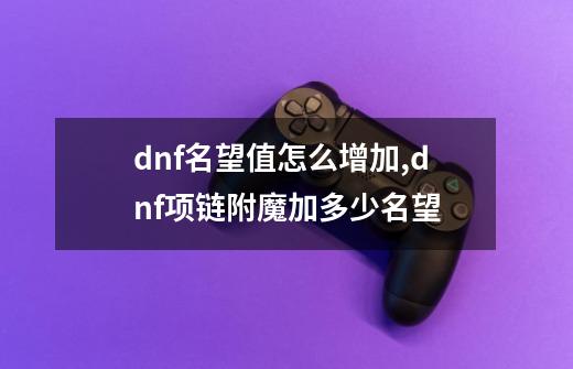 dnf名望值怎么增加,dnf项链附魔加多少名望-第1张-游戏相关-泓泰