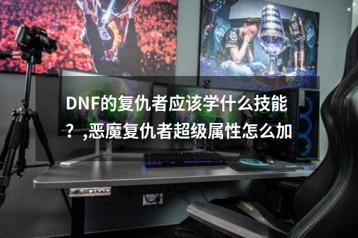 DNF的复仇者应该学什么技能？,恶魔复仇者超级属性怎么加-第1张-游戏相关-泓泰