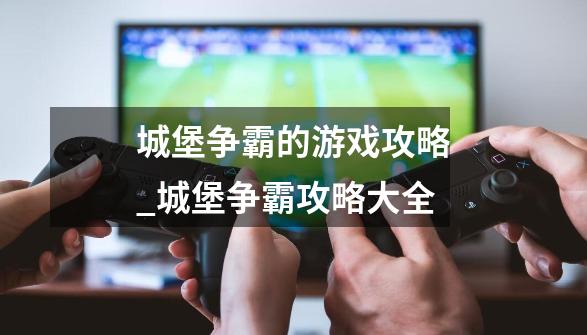 城堡争霸的游戏攻略_城堡争霸攻略大全-第1张-游戏相关-泓泰