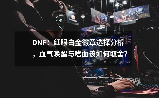 DNF：红眼白金徽章选择分析，血气唤醒与嗜血该如何取舍？-第1张-游戏相关-泓泰