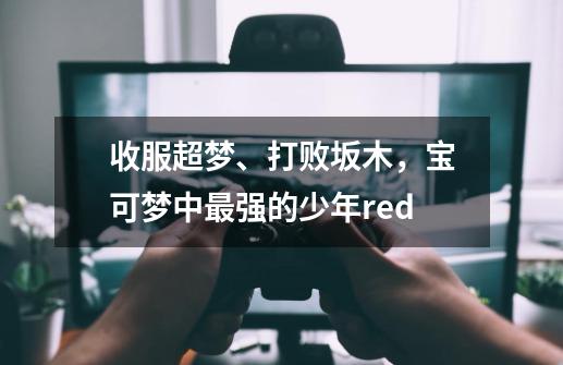 收服超梦、打败坂木，宝可梦中最强的少年red-第1张-游戏相关-泓泰