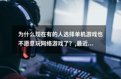 为什么现在有的人选择单机游戏也不愿意玩网络游戏了？,最近没什么好的网游了-第1张-游戏相关-泓泰