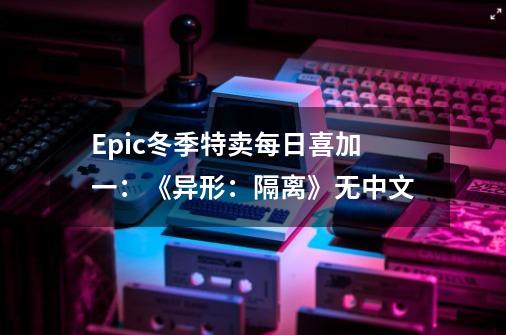 Epic冬季特卖每日喜加一：《异形：隔离》无中文-第1张-游戏相关-泓泰