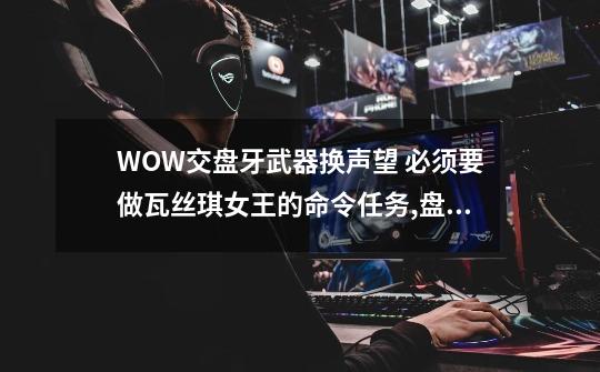 WOW交盘牙武器换声望 必须要做瓦丝琪女王的命令任务?,盘牙武器哪里掉落-第1张-游戏相关-泓泰