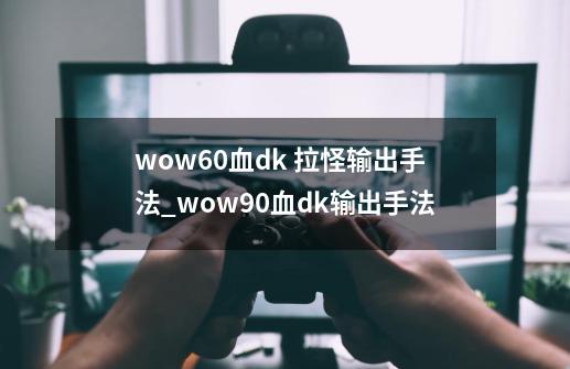 wow6.0血dk 拉怪输出手法_wow90血dk输出手法-第1张-游戏相关-泓泰