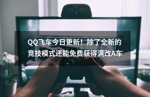 QQ飞车今日更新！除了全新的竞技模式还能免费获得满改A车-第1张-游戏相关-泓泰