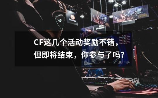 CF这几个活动奖励不错，但即将结束，你参与了吗？-第1张-游戏相关-泓泰