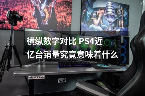 横纵数字对比 PS4近亿台销量究竟意味着什么-第1张-游戏相关-泓泰