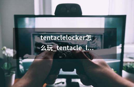 tentaclelocker怎么玩_tentacle_locker-第1张-游戏相关-泓泰