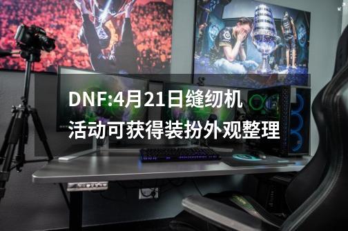 DNF:9-21缝纫机活动可获得装扮外观整理-第1张-游戏相关-泓泰