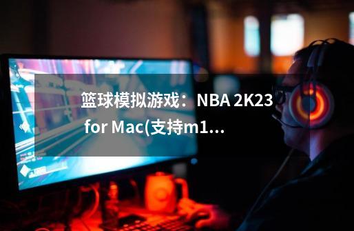 篮球模拟游戏：NBA 2K23 for Mac(支持m1、13系统)中文版-第1张-游戏相关-泓泰