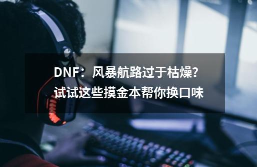 DNF：风暴航路过于枯燥？试试这些摸金本帮你换口味-第1张-游戏相关-泓泰