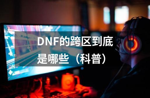 DNF的跨区到底是哪些（科普）-第1张-游戏相关-泓泰