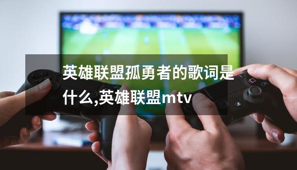 英雄联盟孤勇者的歌词是什么?,英雄联盟mtv-第1张-游戏相关-泓泰