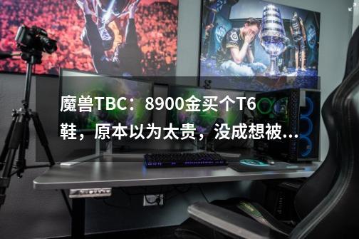 魔兽TBC：8900金买个T6鞋，原本以为太贵，没成想被说成了捡漏-第1张-游戏相关-泓泰