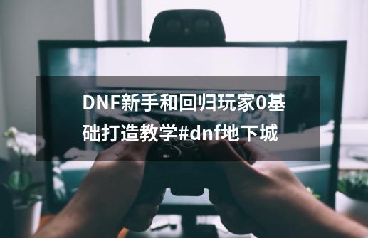 DNF新手和回归玩家0基础打造教学#dnf地下城-第1张-游戏相关-泓泰