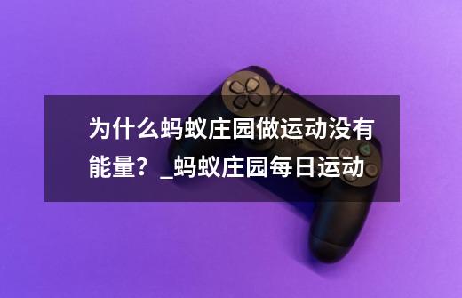 为什么蚂蚁庄园做运动没有能量？_蚂蚁庄园每日运动-第1张-游戏相关-泓泰