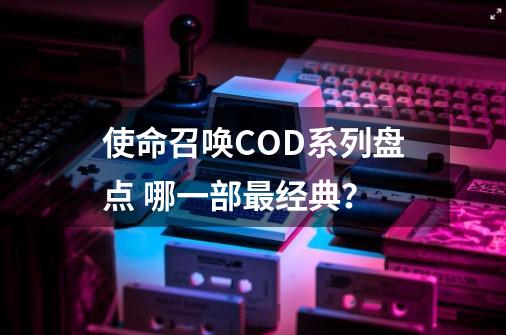 使命召唤COD系列盘点 哪一部最经典？-第1张-游戏相关-泓泰