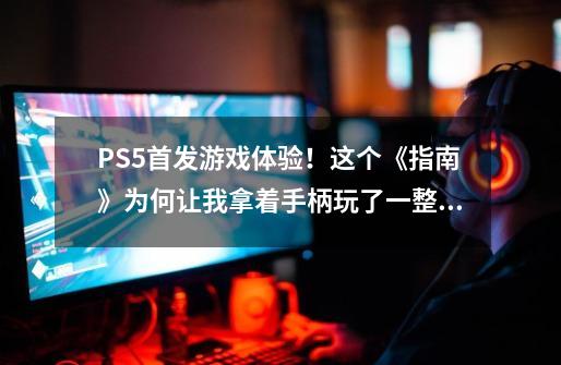 PS5首发游戏体验！这个《指南》为何让我拿着手柄玩了一整天？-第1张-游戏相关-泓泰