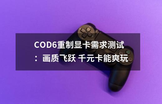 COD6重制显卡需求测试：画质飞跃 千元卡能爽玩-第1张-游戏相关-泓泰