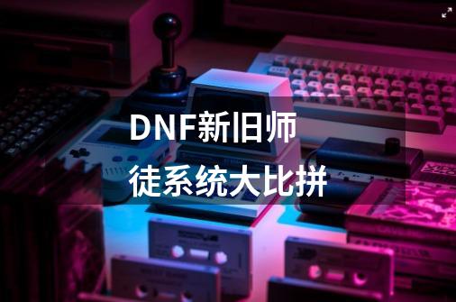 DNF新旧师徒系统大比拼-第1张-游戏相关-泓泰