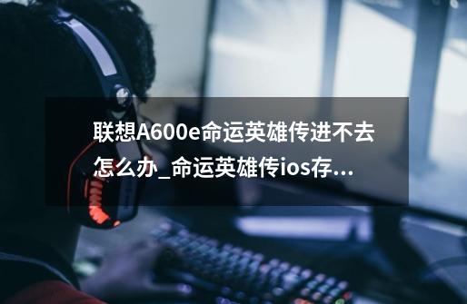 联想A600e命运英雄传进不去怎么办_命运英雄传ios存档在哪-第1张-游戏相关-泓泰