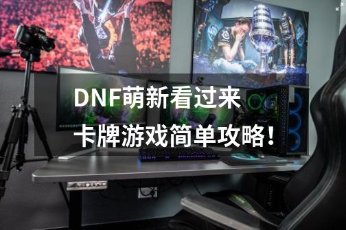 DNF萌新看过来 卡牌游戏简单攻略！-第1张-游戏相关-泓泰