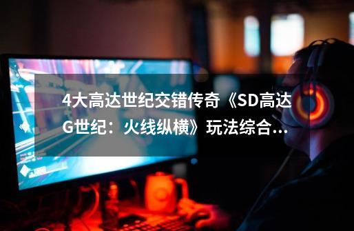 4大高达世纪交错传奇《SD高达G世纪：火线纵横》玩法综合解析-第1张-游戏相关-泓泰