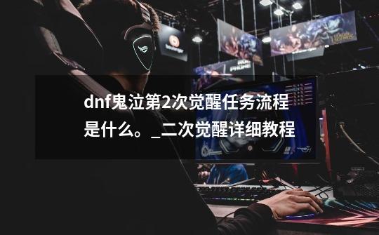 dnf鬼泣第2次觉醒任务流程是什么。_二次觉醒详细教程-第1张-游戏相关-泓泰