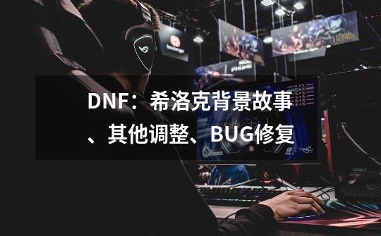 DNF：希洛克背景故事、其他调整、BUG修复-第1张-游戏相关-泓泰