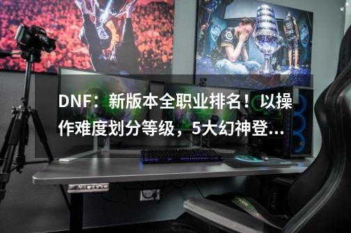 DNF：新版本全职业排名！以操作难度划分等级，5大幻神登顶-第1张-游戏相关-泓泰