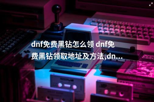 dnf免费黑钻怎么领 dnf免费黑钻领取地址及方法,dnf助手黑钻活动怎么领取-第1张-游戏相关-泓泰