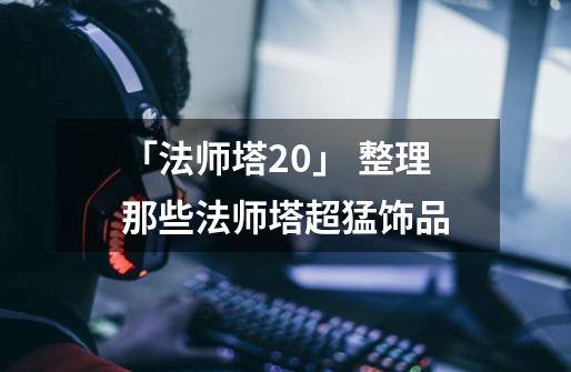 「法师塔2.0」 整理那些法师塔超猛饰品-第1张-游戏相关-泓泰